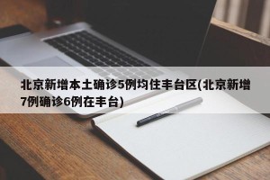 北京新增本土确诊5例均住丰台区(北京新增7例确诊6例在丰台)