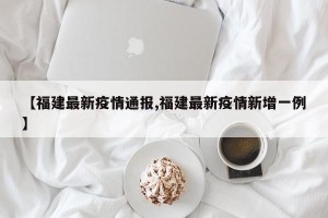 【福建最新疫情通报,福建最新疫情新增一例】