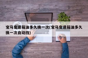 宝马变速箱油多久换一次(宝马变速箱油多久换一次自动挡)