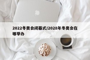 2022冬奥会闭幕式/2028年冬奥会在哪举办