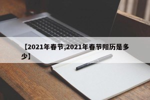 【2021年春节,2021年春节阳历是多少】