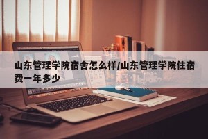 山东管理学院宿舍怎么样/山东管理学院住宿费一年多少