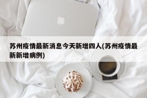 苏州疫情最新消息今天新增四人(苏州疫情最新新增病例)