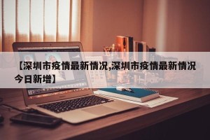 【深圳市疫情最新情况,深圳市疫情最新情况今日新增】