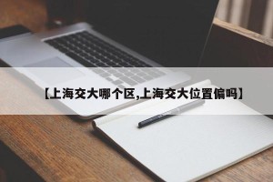 【上海交大哪个区,上海交大位置偏吗】