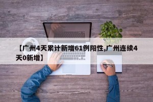【广州4天累计新增61例阳性,广州连续4天0新增】