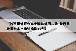 【陕西累计报告本土确诊病例17例,陕西累计报告本土确诊病例17例】