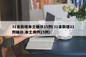 31省新增本土确诊15例(31省新增21例确诊 本土病例15例)