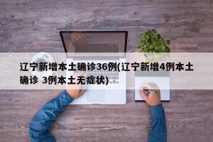 辽宁新增本土确诊36例(辽宁新增4例本土确诊 3例本土无症状)