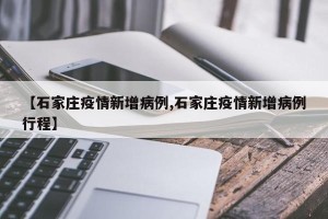 【石家庄疫情新增病例,石家庄疫情新增病例行程】