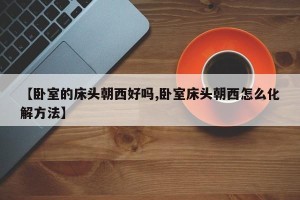 【卧室的床头朝西好吗,卧室床头朝西怎么化解方法】
