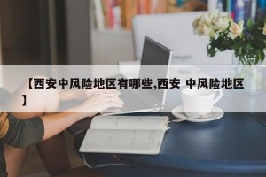 【西安中风险地区有哪些,西安 中风险地区】