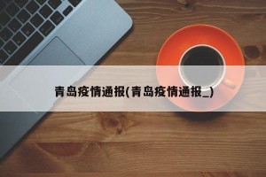 青岛疫情通报(青岛疫情通报_)