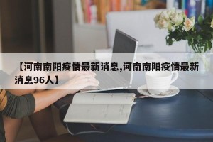 【河南南阳疫情最新消息,河南南阳疫情最新消息96人】