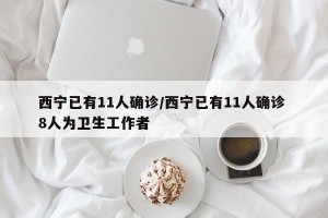 西宁已有11人确诊/西宁已有11人确诊 8人为卫生工作者