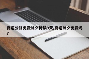 高速公路免费除夕持续9天/高速除夕免费吗?