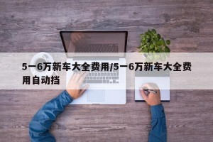5一6万新车大全费用/5一6万新车大全费用自动挡