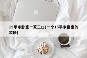 15平米卧室一家三口(一个15平米卧室的装修)