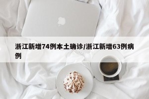 浙江新增74例本土确诊/浙江新增63例病例