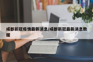 成都新冠疫情最新消息/成都新冠最新消息数据