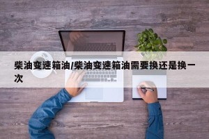 柴油变速箱油/柴油变速箱油需要换还是换一次