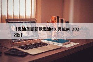 【奥迪垄断新款奥迪a8,奥迪a8 2022款】