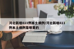 河北新增811例本土病例/河北新增811例本土病例是哪里的
