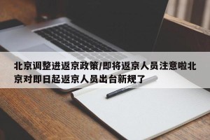 北京调整进返京政策/即将返京人员注意啦北京对即日起返京人员出台新规了