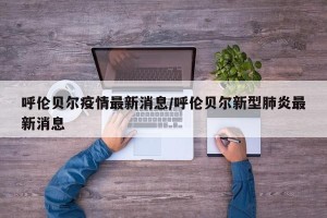 呼伦贝尔疫情最新消息/呼伦贝尔新型肺炎最新消息