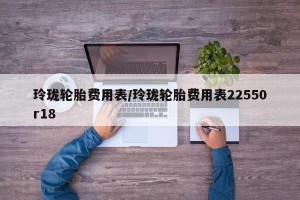 玲珑轮胎费用表/玲珑轮胎费用表22550r18