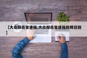 【大众探岳变速箱,大众探岳变速箱故障召回】