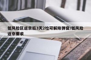低风险区返京后3天2检可解除弹窗/低风险返京要求