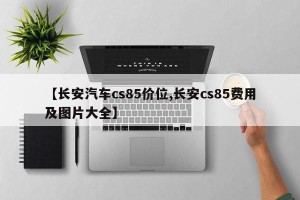 【长安汽车cs85价位,长安cs85费用及图片大全】