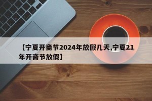 【宁夏开斋节2024年放假几天,宁夏21年开斋节放假】