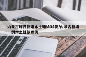 内蒙古昨日新增本土确诊34例/内蒙古新增一例本土疑似病例