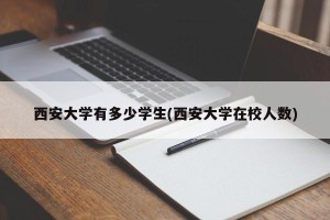 西安大学有多少学生(西安大学在校人数)