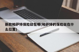 新款帕萨特保险丝在哪(帕萨特的保险丝在什么位置)