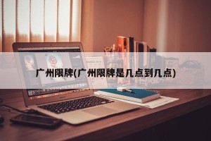 广州限牌(广州限牌是几点到几点)