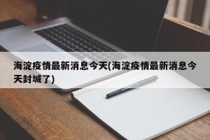 海淀疫情最新消息今天(海淀疫情最新消息今天封城了)