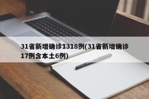 31省新增确诊1318例(31省新增确诊17例含本土6例)