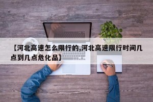 【河北高速怎么限行的,河北高速限行时间几点到几点危化品】