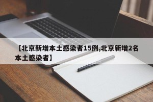 【北京新增本土感染者15例,北京新增2名本土感染者】