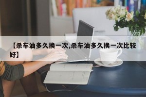 【杀车油多久换一次,杀车油多久换一次比较好】