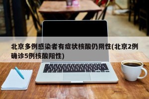北京多例感染者有症状核酸仍阴性(北京2例确诊5例核酸阳性)