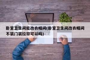 卧室卫生间能改衣帽间(卧室卫生间改衣帽间不装门装拉帘可以吗)