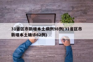 31省区市新增本土病例98例(31省区市新增本土确诊62例)