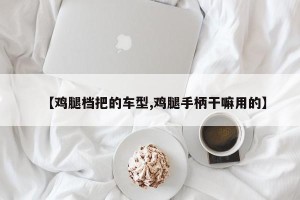 【鸡腿档把的车型,鸡腿手柄干嘛用的】