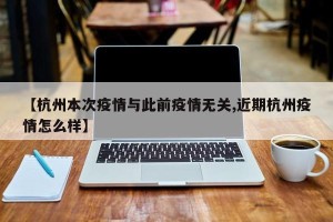 【杭州本次疫情与此前疫情无关,近期杭州疫情怎么样】