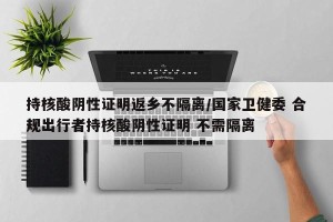 持核酸阴性证明返乡不隔离/国家卫健委 合规出行者持核酸阴性证明 不需隔离