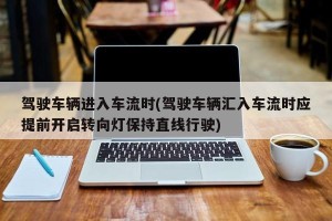 驾驶车辆进入车流时(驾驶车辆汇入车流时应提前开启转向灯保持直线行驶)